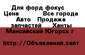 Для форд фокус  › Цена ­ 5 000 - Все города Авто » Продажа запчастей   . Ханты-Мансийский,Югорск г.